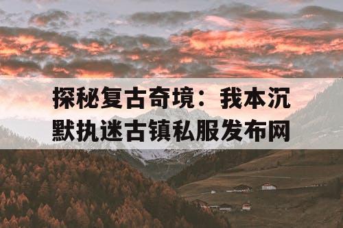 探秘复古奇境：我本沉默执迷古镇私服发布网