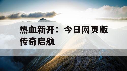热血新开:今日网页版传奇启航 热血新开:今日网页版传奇启航