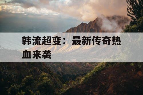 韩流超变：最新传奇热血来袭