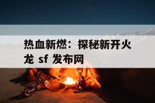 热血新燃:探秘新开火龙 sf 发布网 热血新燃:探秘新开火龙 sf 发布网