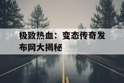 极致热血:变态传奇发布网大揭秘 极致热血:变态传奇发布网大揭秘