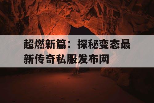超燃新篇:探秘变态最新传奇私服发布网 超燃新篇:探秘变态最新传奇私服发布网