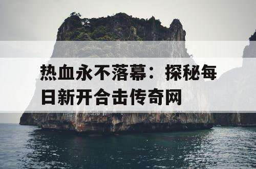 热血永不落幕：探秘每日新开合击传奇网