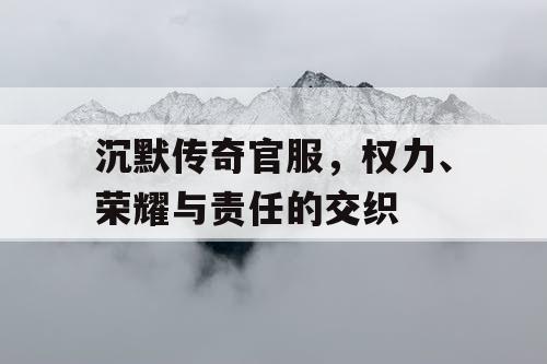 沉默传奇官服,权力、荣耀与责任的交织 沉默传奇官服,权力、荣耀与责任的交织