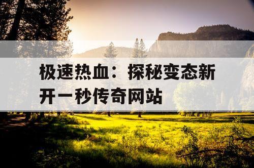 极速热血:探秘变态新开一秒传奇网站 极速热血:探秘变态新开一秒传奇网站