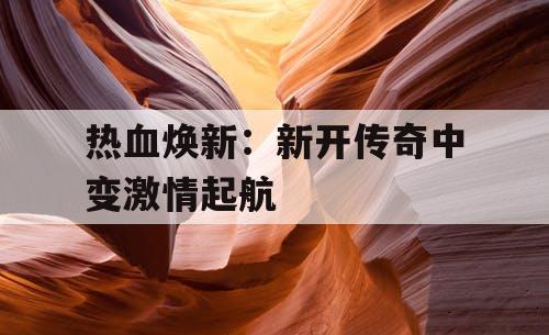 热血焕新：新开传奇中变激情起航