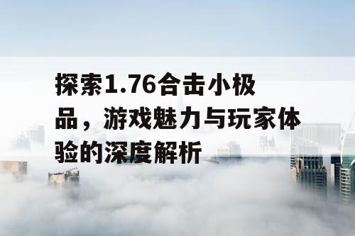 探索1.76合击小极品,游戏魅力与玩家体验的深度解析 探索1.76合击小极品,游戏魅力与玩家体验的深度解析