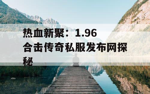 热血新聚:1.96 合击传奇私服发布网探秘 热血新聚:1.96 合击传奇私服发布网探秘