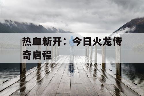 热血新开:今日火龙传奇启程 热血新开:今日火龙传奇启程