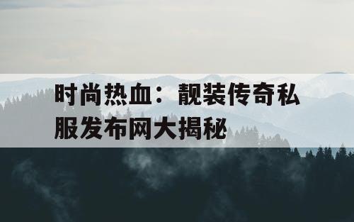 时尚热血：靓装传奇私服发布网大揭秘