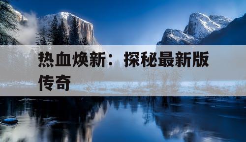 热血焕新：探秘最新版传奇