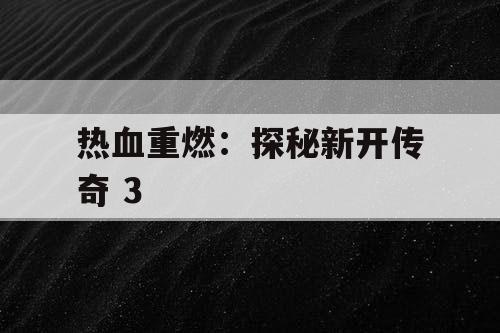 热血重燃:探秘新开传奇 3 热血重燃:探秘新开传奇 3