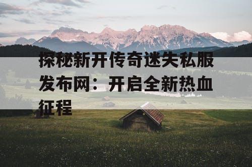 探秘新开传奇迷失私服发布网：开启全新热血征程