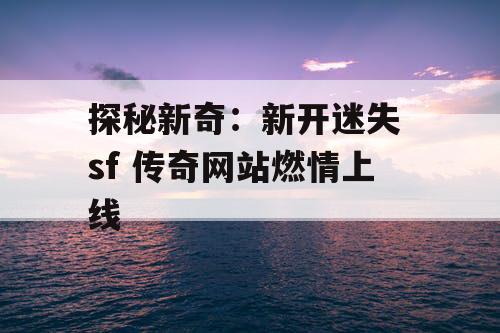 探秘新奇:新开迷失 sf 传奇网站燃情上线 探秘新奇:新开迷失 sf 传奇网站燃情上线