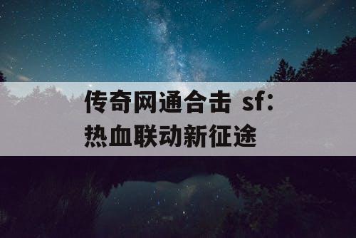 传奇网通合击 sf:热血联动新征途 传奇网通合击 sf:热血联动新征途