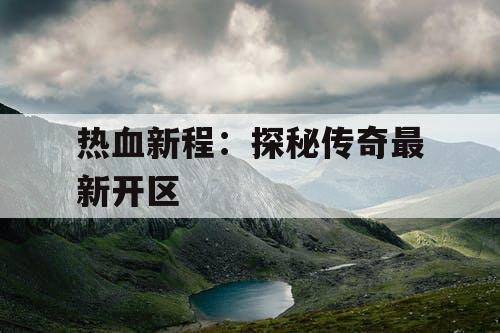 热血新程:探秘传奇最新开区 热血新程:探秘传奇最新开区