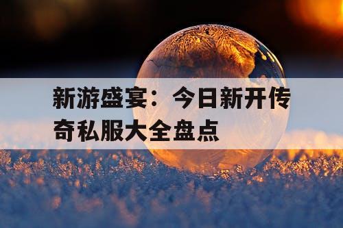 新游盛宴：今日新开传奇私服大全盘点