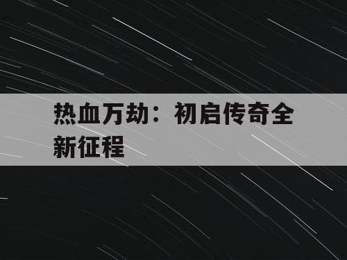 热血万劫：初启传奇全新征程