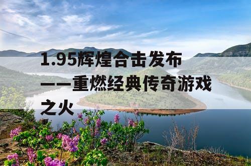 1.95辉煌合击发布——重燃经典传奇游戏之火 1.95辉煌合击发布——重燃经典传奇游戏之火