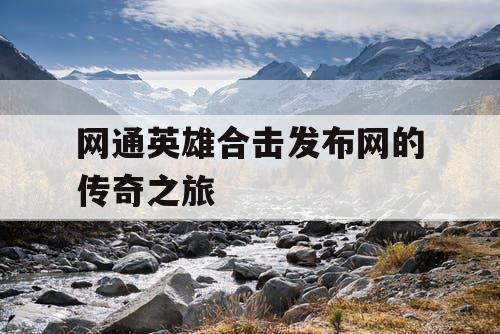 网通英雄合击发布网的传奇之旅 网通英雄合击发布网的传奇之旅