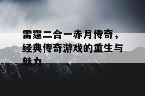 雷霆二合一赤月传奇，经典传奇游戏的重生与魅力