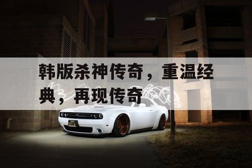 韩版杀神传奇，重温经典，再现传奇