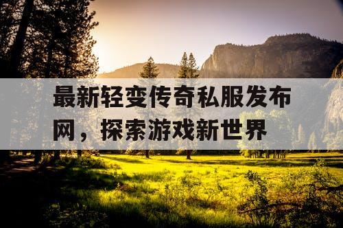 最新轻变传奇私服发布网，探索游戏新世界