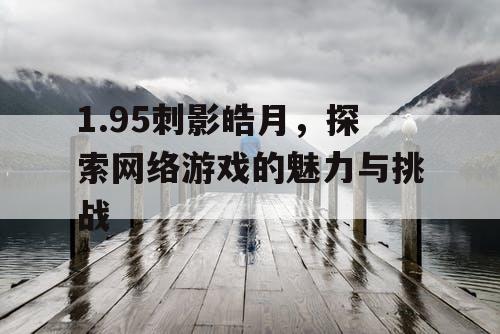 1.95刺影皓月,探索网络游戏的魅力与挑战 1.95刺影皓月,探索网络游戏的魅力与挑战