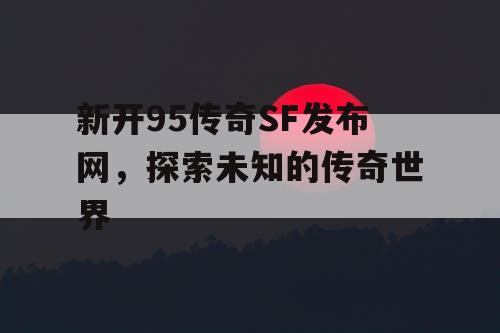 新开95传奇SF发布网,探索未知的传奇世界 新开95传奇SF发布网,探索未知的传奇世界