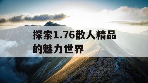 探索1.76散人精品的魅力世界