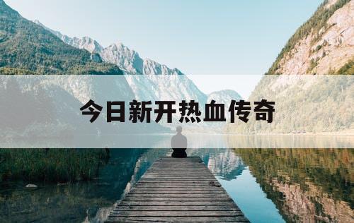 今日新开热血传奇 今日新开热血传奇