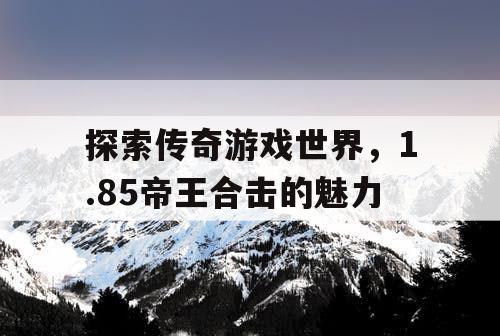 探索传奇游戏世界，1.85帝王合击的魅力
