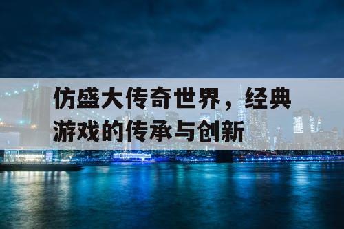 仿盛大传奇世界,经典游戏的传承与创新 仿盛大传奇世界,经典游戏的传承与创新