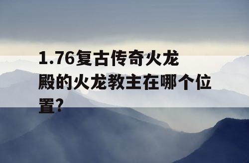 1.76复古传奇火龙殿的火龙教主在哪个位置? 1.76复古传奇火龙殿的火龙教主在哪个位置?
