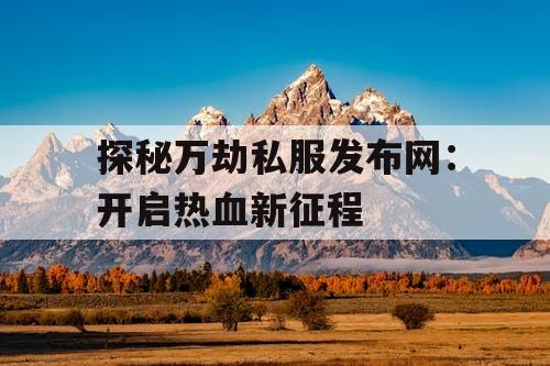 探秘万劫私服发布网:开启热血新征程 探秘万劫私服发布网:开启热血新征程