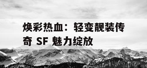 焕彩热血：轻变靓装传奇 SF 魅力绽放