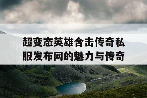 超变态英雄合击传奇私服发布网的魅力与传奇 超变态英雄合击传奇私服发布网的魅力与传奇