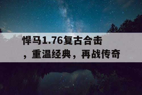 悍马1.76复古合击,重温经典,再战传奇 悍马1.76复古合击,重温经典,再战传奇