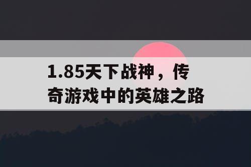 1.85天下战神,传奇游戏中的英雄之路 1.85天下战神,传奇游戏中的英雄之路