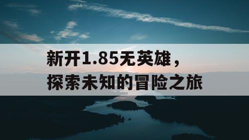 新开1.85无英雄，探索未知的冒险之旅