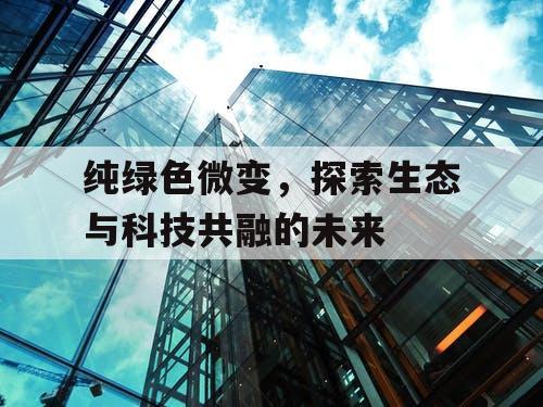 纯绿色微变,探索生态与科技共融的未来 纯绿色微变,探索生态与科技共融的未来