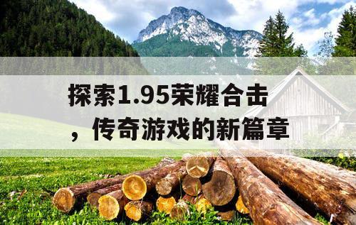 探索1.95荣耀合击,传奇游戏的新篇章 探索1.95荣耀合击,传奇游戏的新篇章