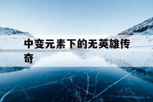 中变元素下的无英雄传奇 中变元素下的无英雄传奇