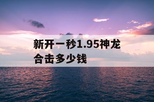 新开一秒1.95神龙合击多少钱 新开一秒1.95神龙合击多少钱