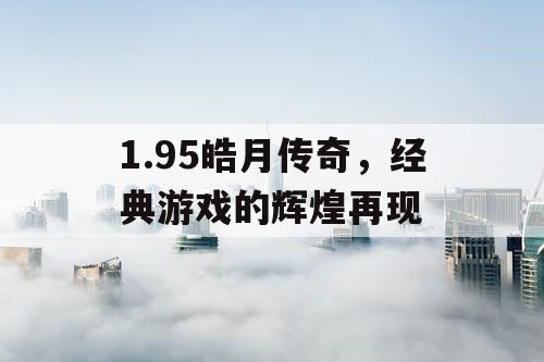 1.95皓月传奇,经典游戏的辉煌再现 1.95皓月传奇,经典游戏的辉煌再现