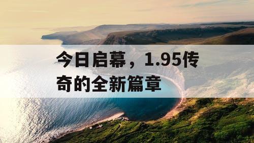 今日启幕,1.95传奇的全新篇章 今日启幕,1.95传奇的全新篇章