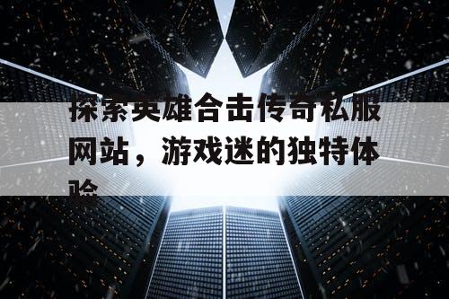 探索英雄合击传奇私服网站,游戏迷的独特体验 探索英雄合击传奇私服网站,游戏迷的独特体验