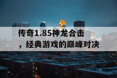 传奇1.85神龙合击,经典游戏的巅峰对决 传奇1.85神龙合击,经典游戏的巅峰对决