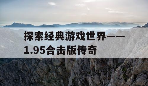 探索经典游戏世界——1.95合击版传奇