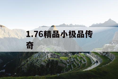 1.76精品小极品传奇 1.76精品小极品传奇